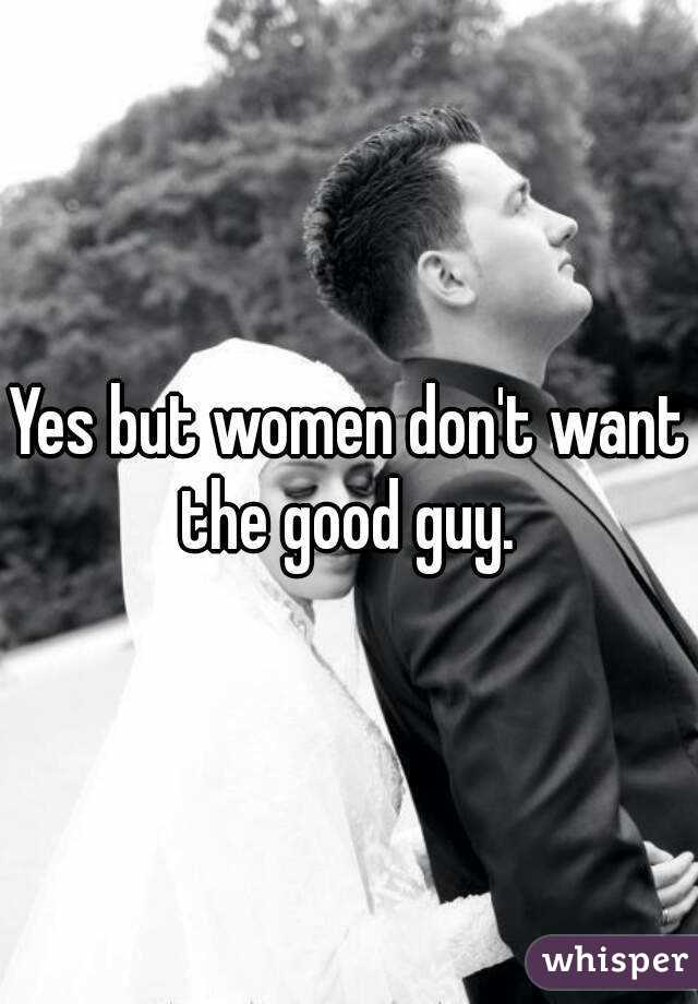 Yes but women don't want the good guy. 
