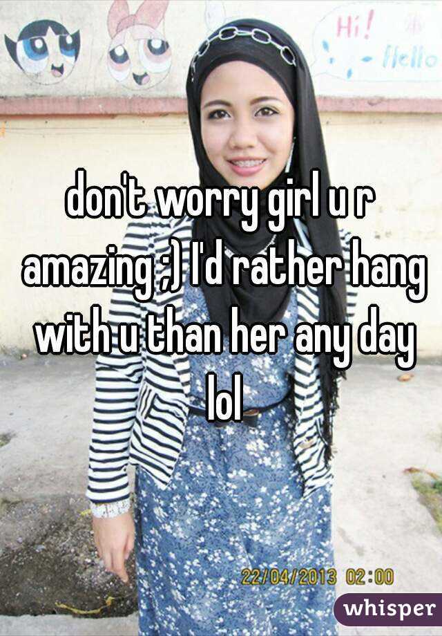 don't worry girl u r amazing ;) I'd rather hang with u than her any day lol