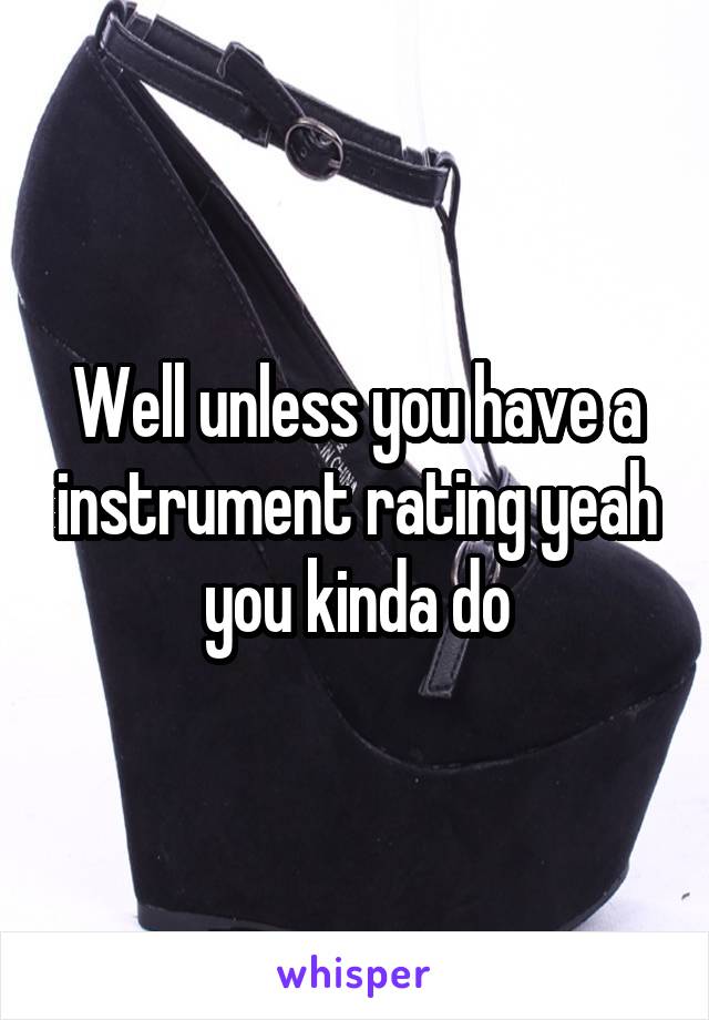 Well unless you have a instrument rating yeah you kinda do