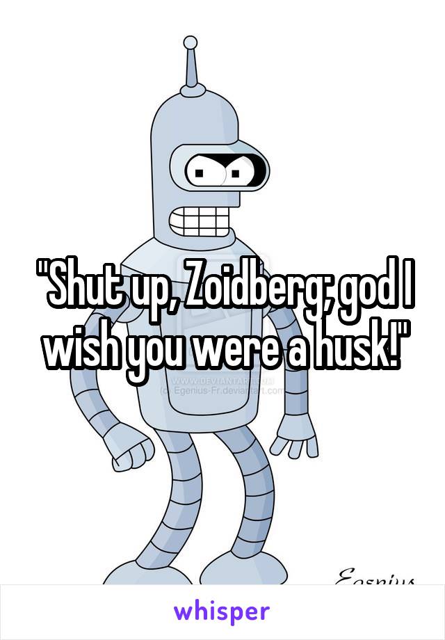 "Shut up, Zoidberg; god I wish you were a husk!"