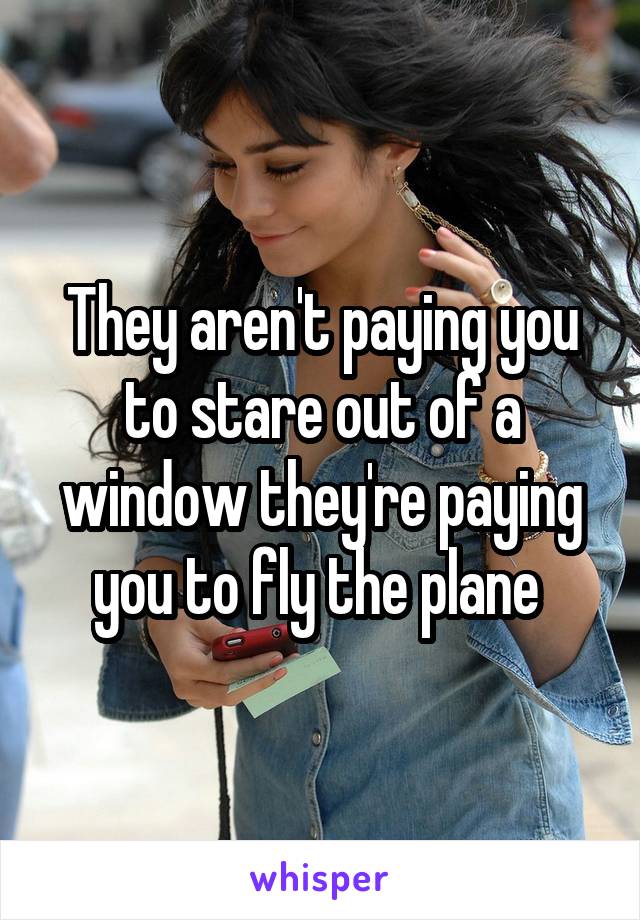 They aren't paying you to stare out of a window they're paying you to fly the plane 