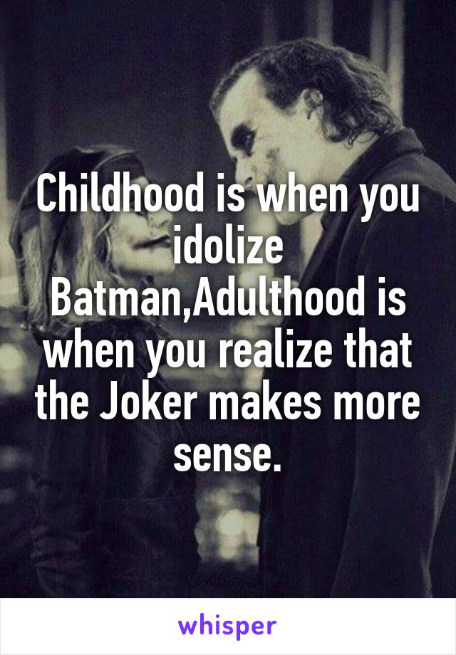 Childhood is when you idolize Batman,Adulthood is when you realize that the Joker makes more sense.