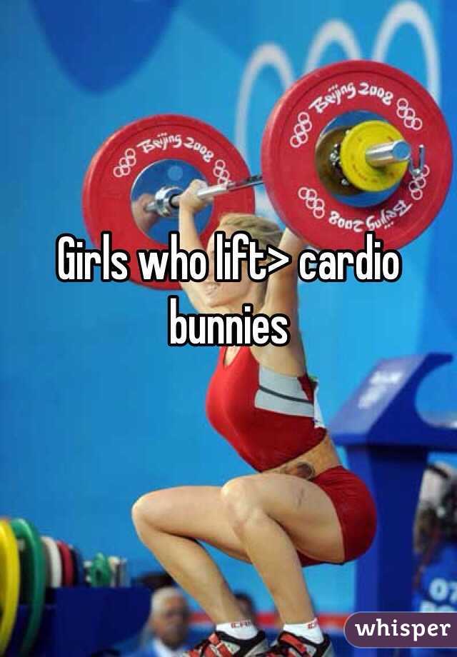 Girls who lift> cardio bunnies 

