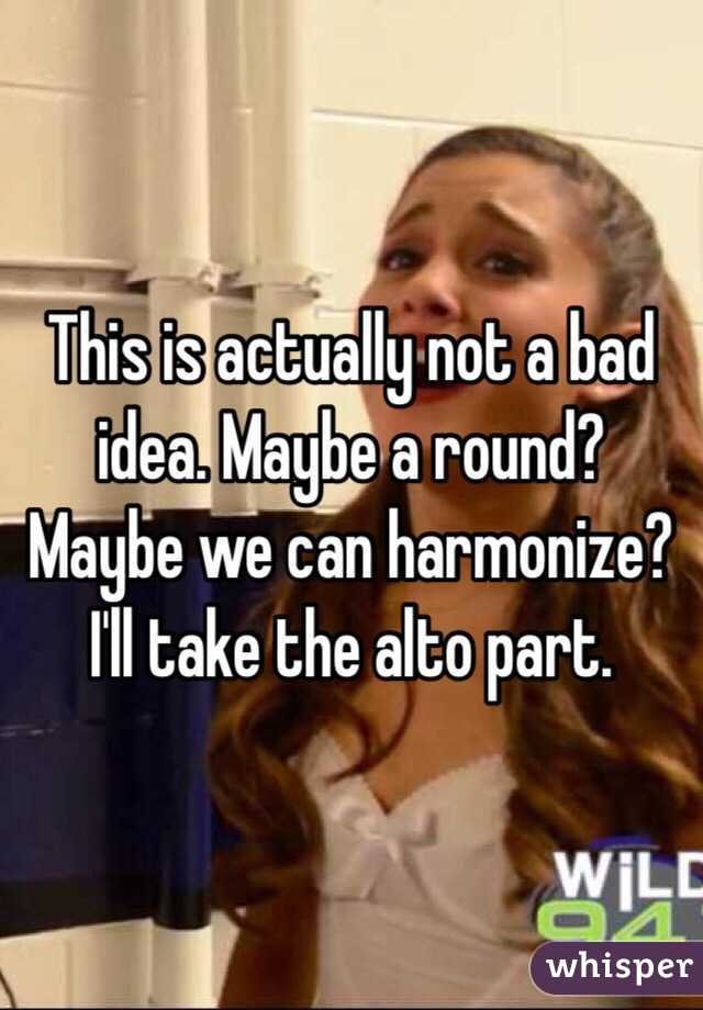 This is actually not a bad idea. Maybe a round? Maybe we can harmonize? I'll take the alto part. 