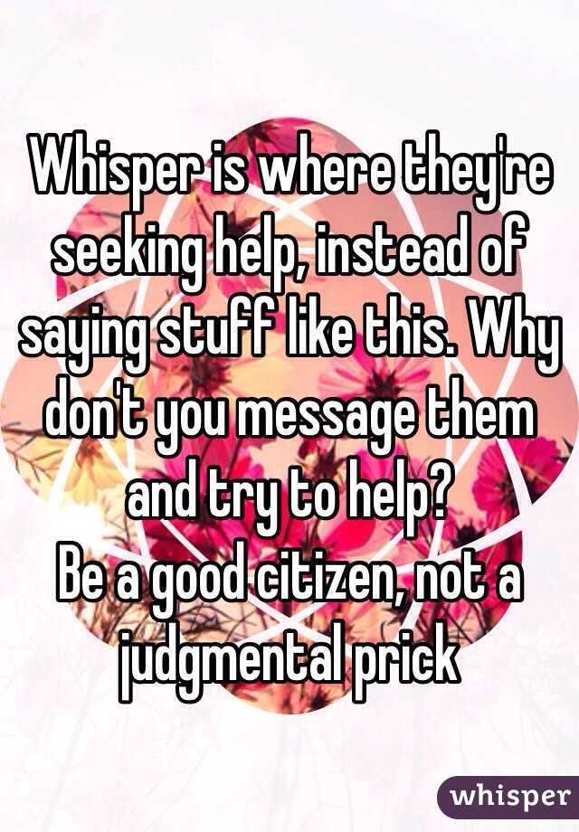 Whisper is where they're seeking help, instead of saying stuff like this. Why don't you message them and try to help? 
Be a good citizen, not a judgmental prick