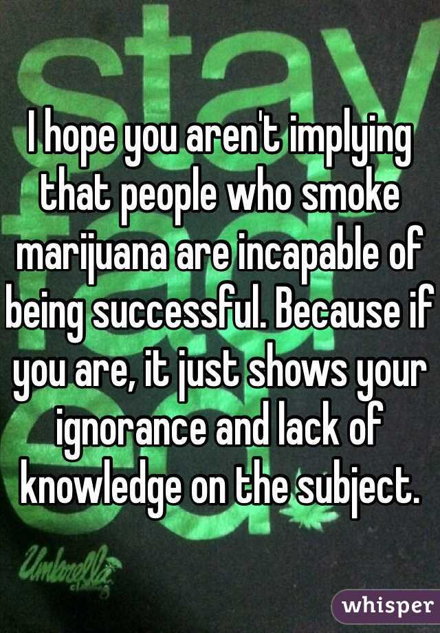 I hope you aren't implying that people who smoke marijuana are incapable of being successful. Because if you are, it just shows your ignorance and lack of knowledge on the subject. 