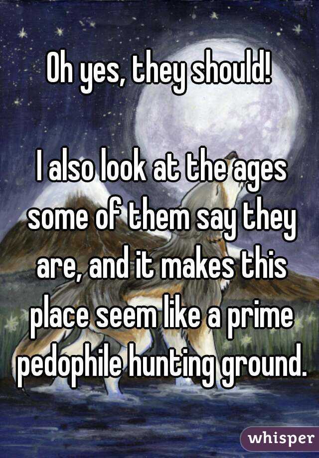 Oh yes, they should!

 I also look at the ages some of them say they are, and it makes this place seem like a prime pedophile hunting ground.