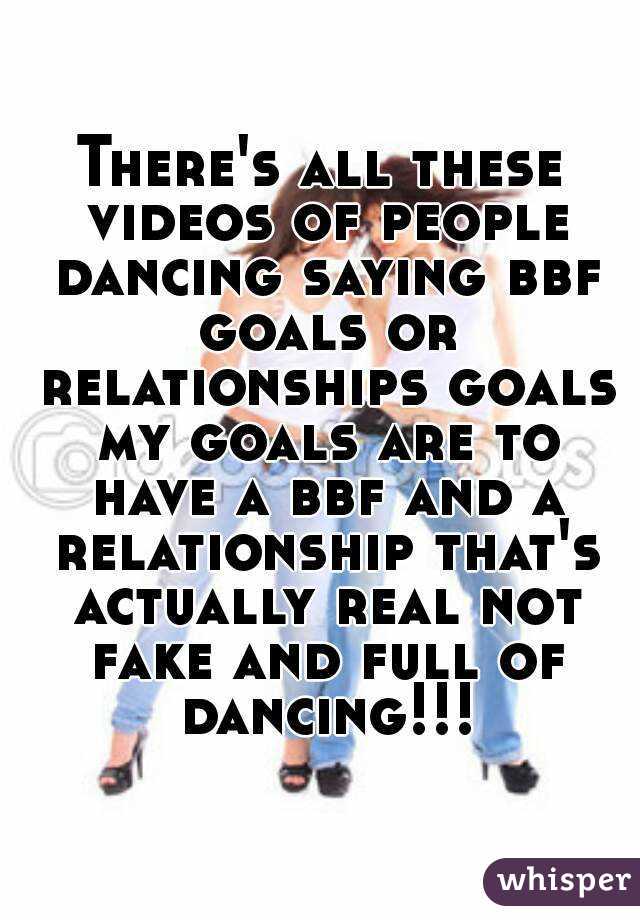 There's all these videos of people dancing saying bbf goals or relationships goals my goals are to have a bbf and a relationship that's actually real not fake and full of dancing!!!