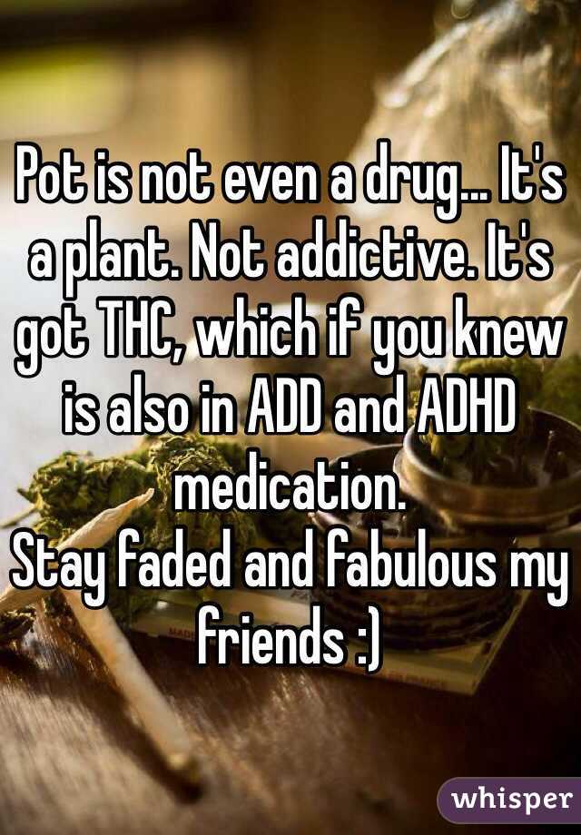 Pot is not even a drug... It's a plant. Not addictive. It's got THC, which if you knew is also in ADD and ADHD medication.  
Stay faded and fabulous my friends :) 