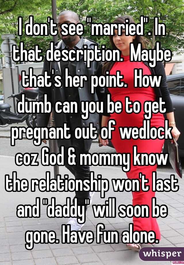 I don't see "married". In that description.  Maybe that's her point.  How dumb can you be to get pregnant out of wedlock coz God & mommy know the relationship won't last and "daddy" will soon be gone. Have fun alone.