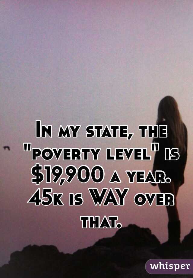 In my state, the "poverty level" is $19,900 a year.  45k is WAY over that.