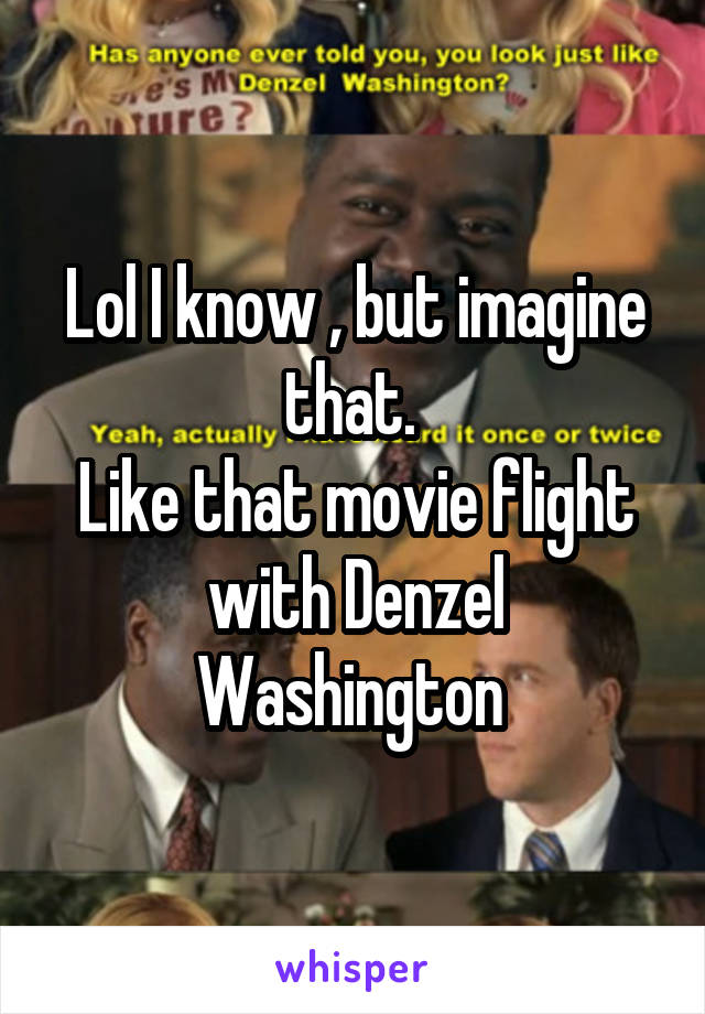 Lol I know , but imagine that. 
Like that movie flight with Denzel Washington 