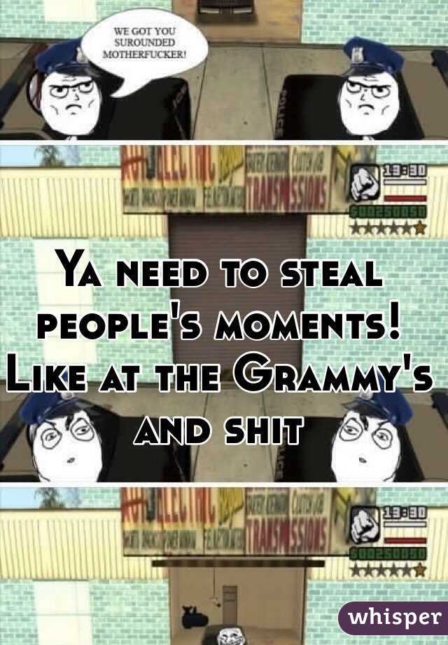 Ya need to steal people's moments! Like at the Grammy's and shit 