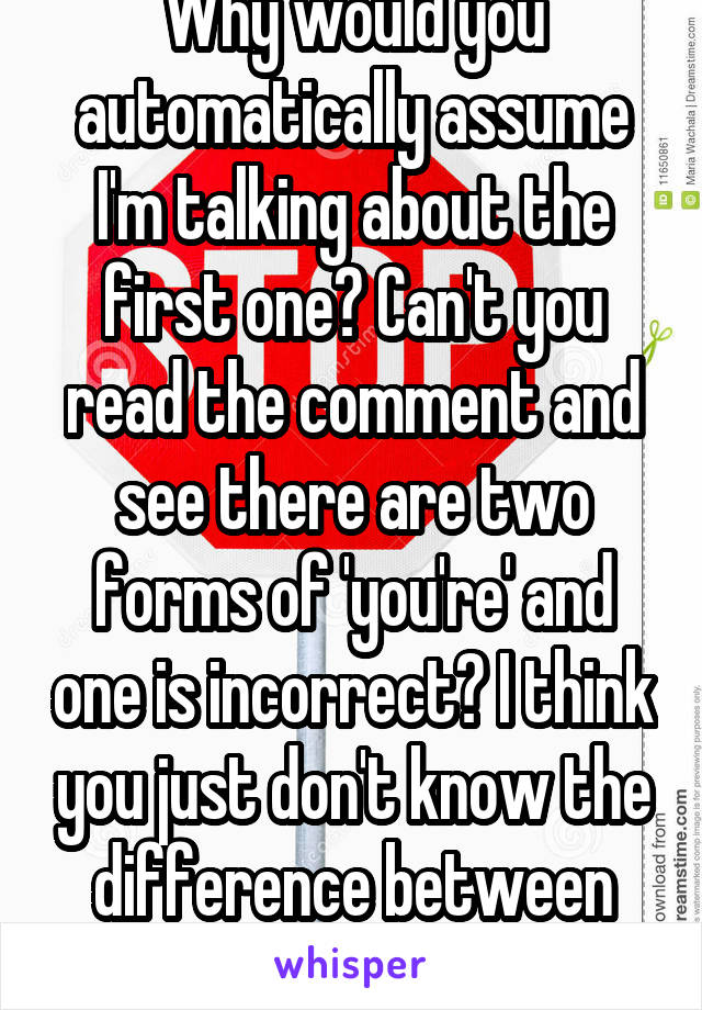 Why would you automatically assume I'm talking about the first one? Can't you read the comment and see there are two forms of 'you're' and one is incorrect? I think you just don't know the difference between the two. 