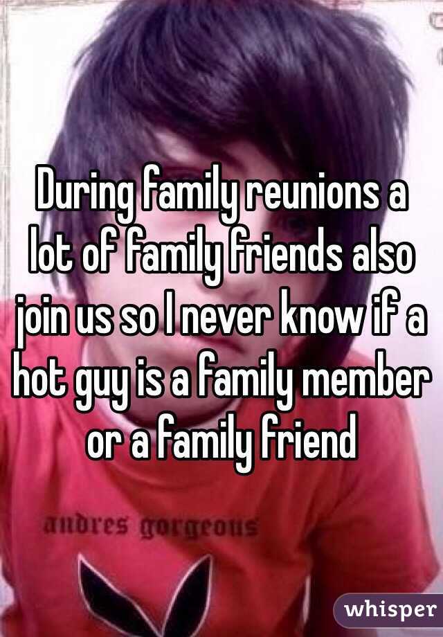During family reunions a lot of family friends also join us so I never know if a hot guy is a family member or a family friend 