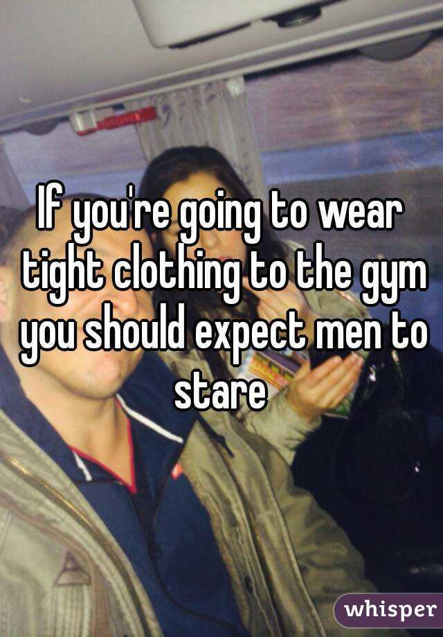If you're going to wear tight clothing to the gym you should expect men to stare 