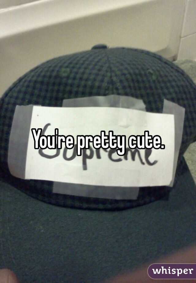 You're pretty cute. 