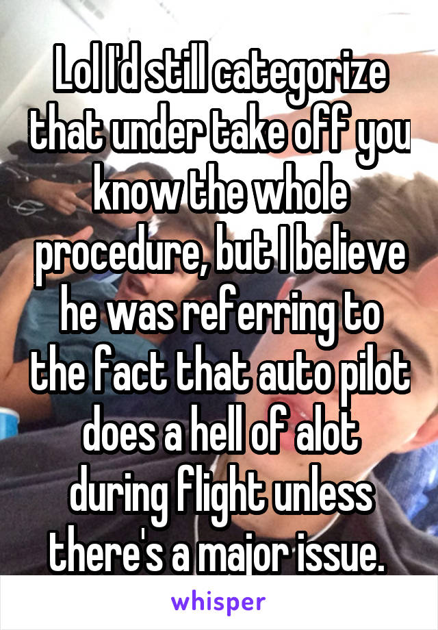 Lol I'd still categorize that under take off you know the whole procedure, but I believe he was referring to the fact that auto pilot does a hell of alot during flight unless there's a major issue. 
