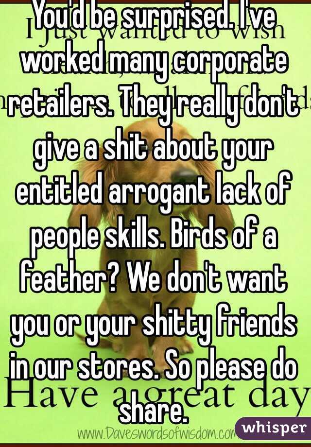 You'd be surprised. I've worked many corporate retailers. They really don't give a shit about your entitled arrogant lack of people skills. Birds of a feather? We don't want you or your shitty friends in our stores. So please do share. 