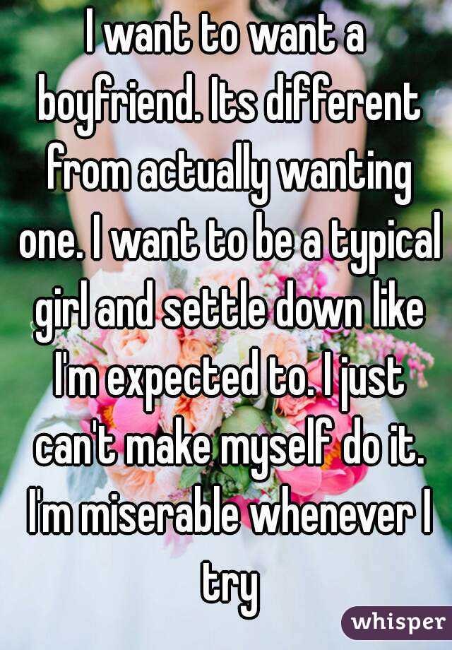 I want to want a boyfriend. Its different from actually wanting one. I want to be a typical girl and settle down like I'm expected to. I just can't make myself do it. I'm miserable whenever I try
 