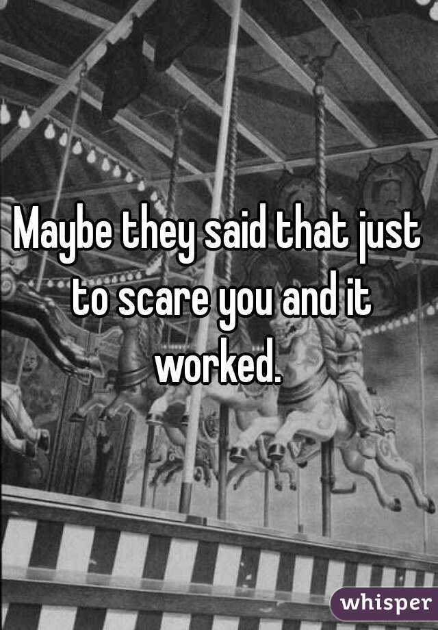 Maybe they said that just to scare you and it worked. 
