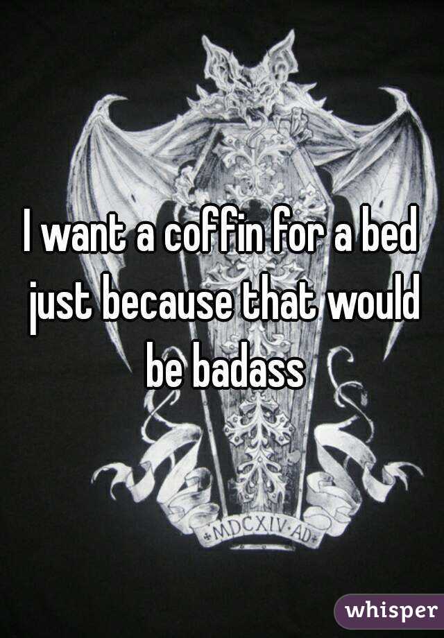 I want a coffin for a bed just because that would be badass
