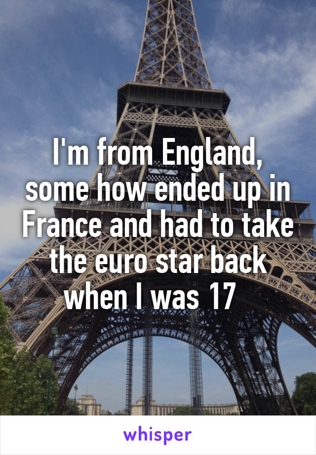 I'm from England, some how ended up in France and had to take the euro star back when I was 17  