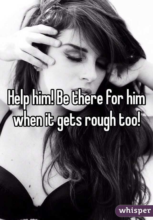 Help him! Be there for him when it gets rough too!