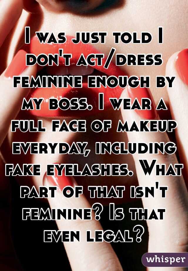 I was just told I don't act/dress feminine enough by my boss. I wear a full face of makeup everyday, including fake eyelashes. What part of that isn't feminine? Is that even legal? 