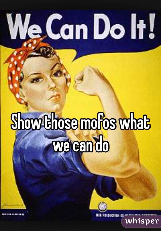 Show those mofos what we can do