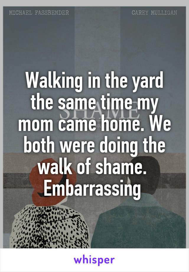 Walking in the yard the same time my mom came home. We both were doing the walk of shame.  Embarrassing 