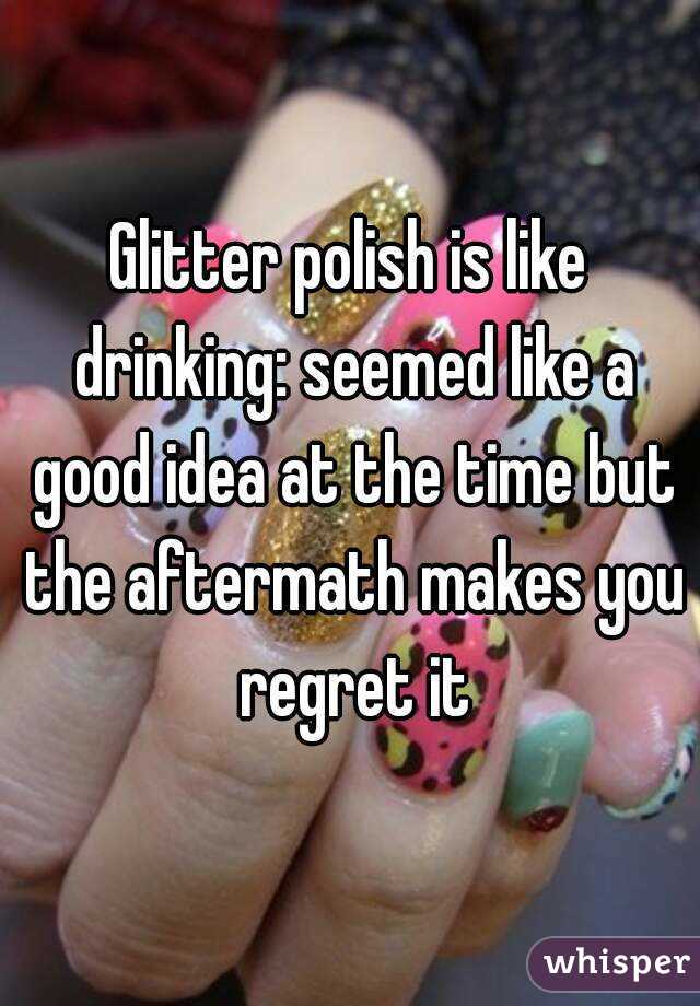 Glitter polish is like drinking: seemed like a good idea at the time but the aftermath makes you regret it