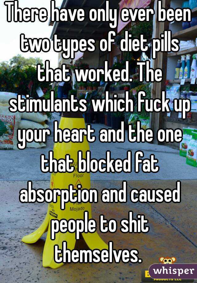 There have only ever been two types of diet pills that worked. The stimulants which fuck up your heart and the one that blocked fat absorption and caused people to shit themselves. 