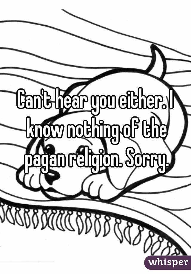 Can't hear you either. I know nothing of the pagan religion. Sorry.