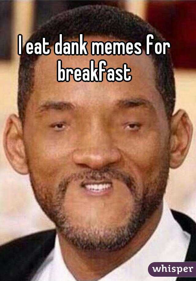 I eat dank memes for breakfast 

