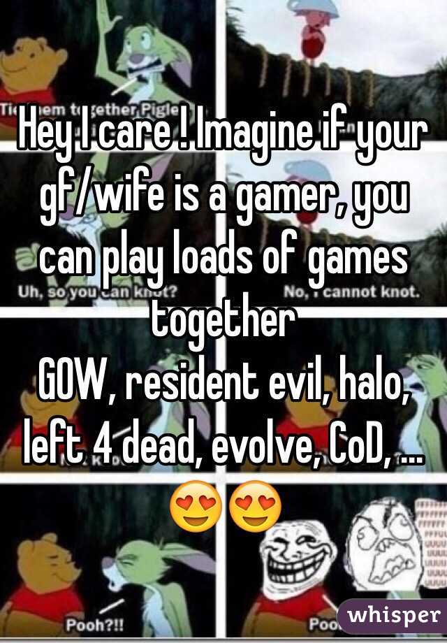 Hey I care ! Imagine if your gf/wife is a gamer, you can play loads of games together
GOW, resident evil, halo, left 4 dead, evolve, CoD, ...
😍😍
