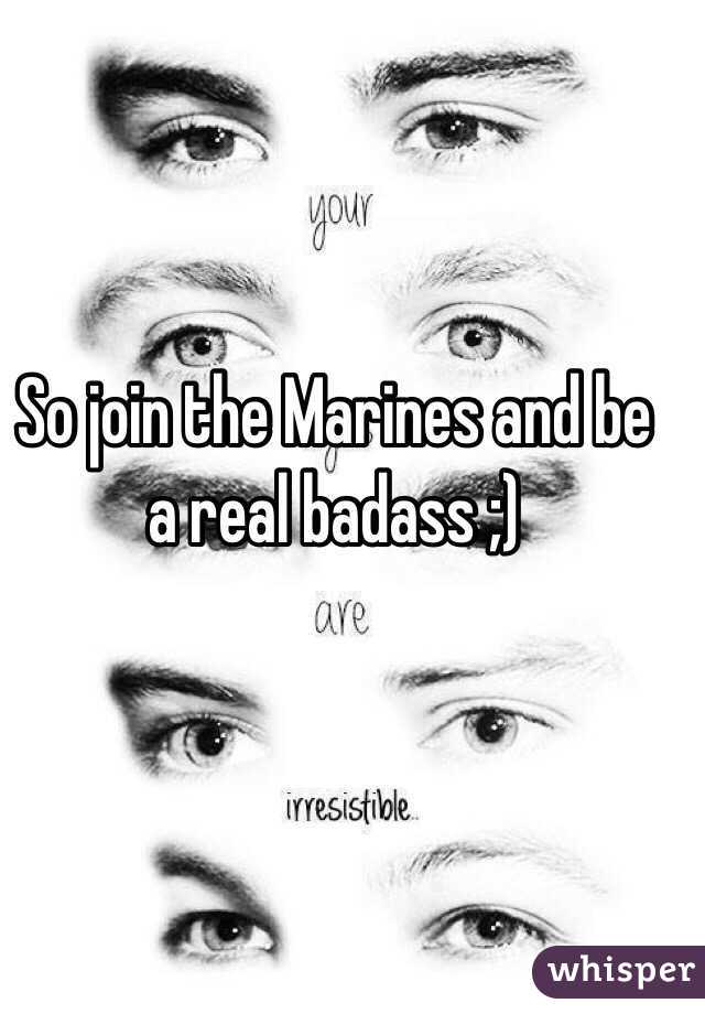So join the Marines and be a real badass ;)