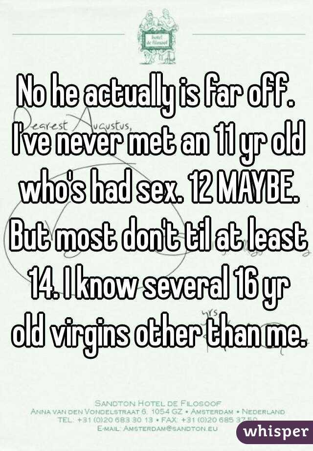 No he actually is far off. I've never met an 11 yr old who's had sex. 12 MAYBE. But most don't til at least 14. I know several 16 yr old virgins other than me.