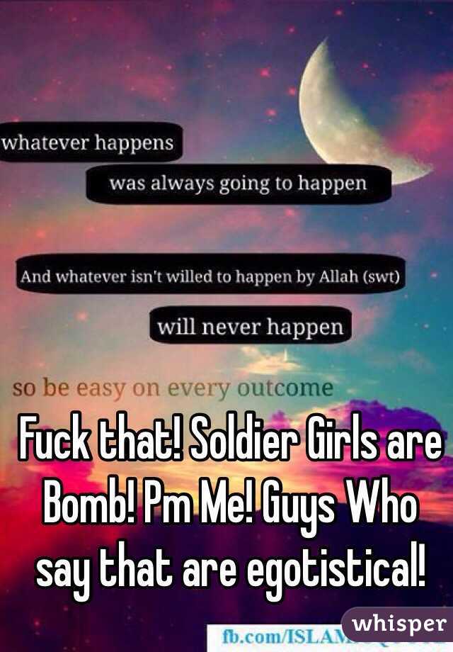 Fuck that! Soldier Girls are Bomb! Pm Me! Guys Who say that are egotistical! 
