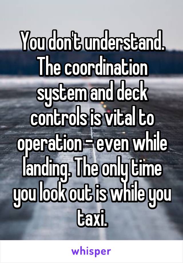 You don't understand. The coordination system and deck controls is vital to operation - even while landing. The only time you look out is while you taxi.