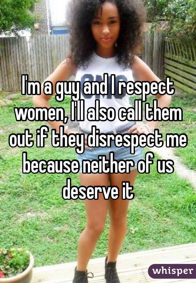 I'm a guy and I respect women, I'll also call them out if they disrespect me because neither of us deserve it 