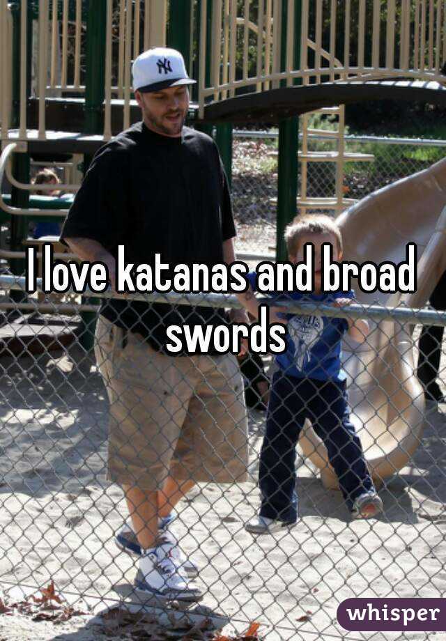 I love katanas and broad swords