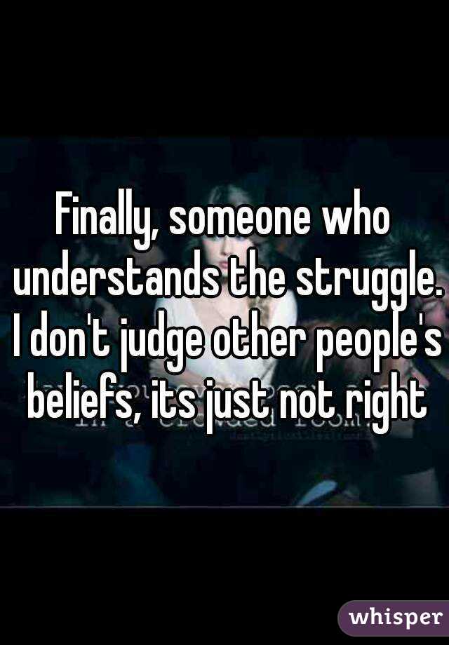 Finally, someone who understands the struggle. I don't judge other people's beliefs, its just not right