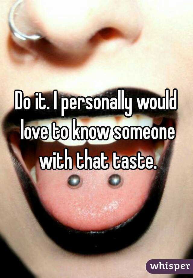Do it. I personally would love to know someone with that taste.