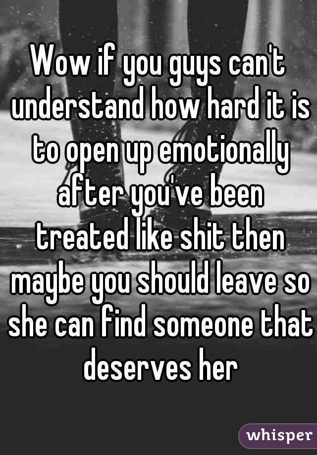 Wow if you guys can't understand how hard it is to open up emotionally after you've been treated like shit then maybe you should leave so she can find someone that deserves her