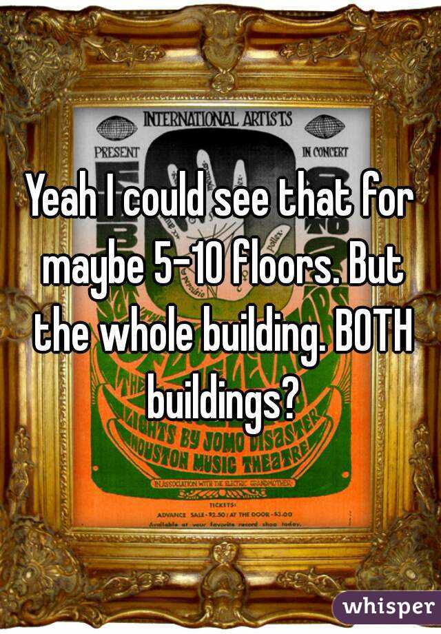 Yeah I could see that for maybe 5-10 floors. But the whole building. BOTH buildings?