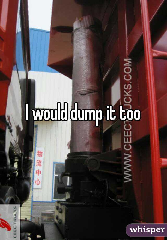 I would dump it too