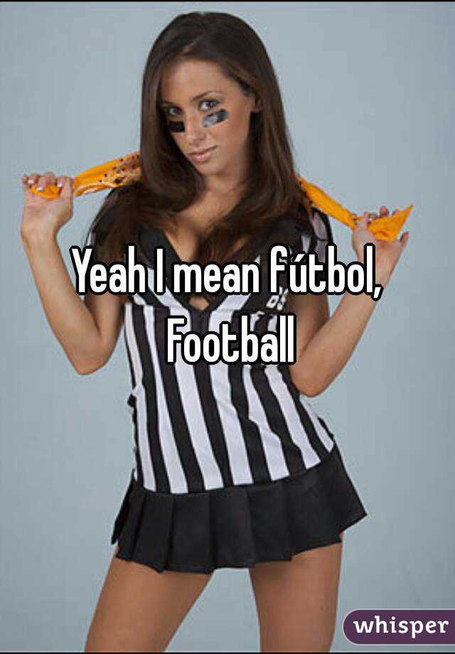 Yeah I mean fútbol, Football