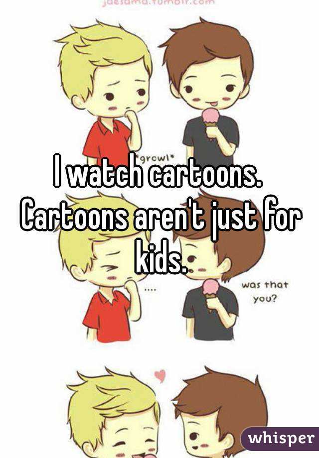 I watch cartoons. Cartoons aren't just for kids.