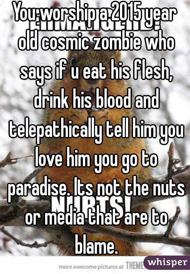You worship a 2015 year old cosmic zombie who says if u eat his flesh, drink his blood and telepathically tell him you love him you go to paradise. Its not the nuts or media that are to blame.